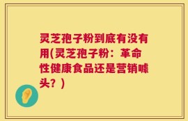 灵芝孢子粉到底有没有用(灵芝孢子粉：革命性健康食品还是营销噱头？)