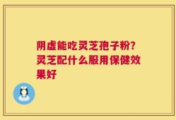 阴虚能吃灵芝孢子粉？灵芝配什么服用保健效果好