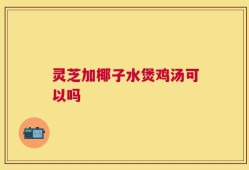 灵芝加椰子水煲鸡汤可以吗