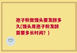 孢子粉做馒头要发酵多久(馒头用孢子粉发酵需要多长时间？)