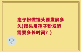 孢子粉做馒头要发酵多久(馒头用孢子粉发酵需要多长时间？)