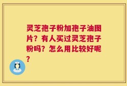 灵芝孢子粉加孢子油图片？有人买过灵芝孢子粉吗？怎么用比较好呢？