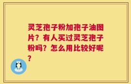 灵芝孢子粉加孢子油图片？有人买过灵芝孢子粉吗？怎么用比较好呢？