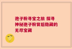 孢子粉寻宝之旅 探寻神秘孢子粉背后隐藏的无尽宝藏