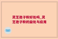 灵芝孢子粉好处吗_灵芝孢子粉的益处与应用