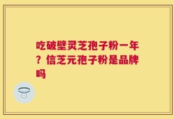 吃破壁灵芝孢子粉一年？信芝元孢子粉是品牌吗