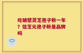 吃破壁灵芝孢子粉一年？信芝元孢子粉是品牌吗