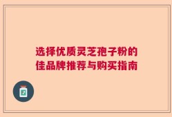 选择优质灵芝孢子粉的佳品牌推荐与购买指南