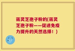 蒋灵芝孢子粉的(蒋灵芝孢子粉——促进免疫力提升的天然选择！)