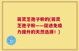 蒋灵芝孢子粉的(蒋灵芝孢子粉——促进免疫力提升的天然选择！)