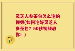 灵芝人参茶包怎么泡的视频(如何泡好灵芝人参茶包？50秒视频教你！)