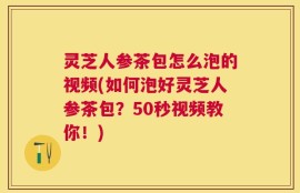 灵芝人参茶包怎么泡的视频(如何泡好灵芝人参茶包？50秒视频教你！)