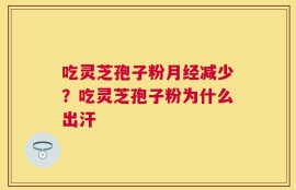 吃灵芝孢子粉月经减少？吃灵芝孢子粉为什么出汗