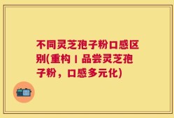 不同灵芝孢子粉口感区别(重构丨品尝灵芝孢子粉，口感多元化)