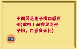 不同灵芝孢子粉口感区别(重构丨品尝灵芝孢子粉，口感多元化)