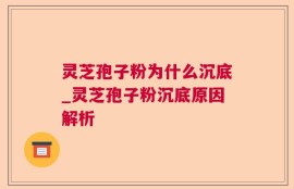 灵芝孢子粉为什么沉底_灵芝孢子粉沉底原因解析