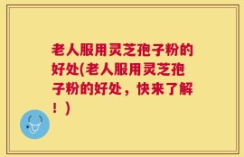 老人服用灵芝孢子粉的好处(老人服用灵芝孢子粉的好处，快来了解！)
