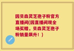 因贝森灵芝孢子粉官方直播间(因直播间现全场买赠，贝森灵芝孢子粉销量飙升！)