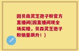 因贝森灵芝孢子粉官方直播间(因直播间现全场买赠，贝森灵芝孢子粉销量飙升！)
