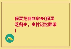 程灵芝回到家乡(程灵芝归乡，乡村记忆翻滚)