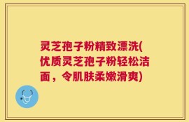 灵芝孢子粉精致漂洗(优质灵芝孢子粉轻松洁面，令肌肤柔嫩滑爽)