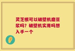 灵芝根可以破壁机磨豆浆吗？破壁机实用吗想入手一个