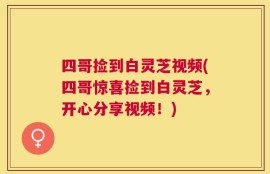 四哥捡到白灵芝视频(四哥惊喜捡到白灵芝，开心分享视频！)