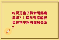 吃灵芝孢子粉会引起痛风吗？？医学专家解析灵芝孢子粉与痛风关系？