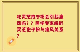 吃灵芝孢子粉会引起痛风吗？？医学专家解析灵芝孢子粉与痛风关系？