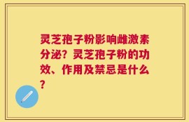 灵芝孢子粉影响雌激素分泌？灵芝孢子粉的功效、作用及禁忌是什么？