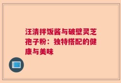汪清拌饭酱与破壁灵芝孢子粉：独特搭配的健康与美味