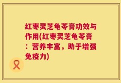 红枣灵芝龟苓膏功效与作用(红枣灵芝龟苓膏：营养丰富，助于增强免疫力)