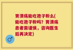 胃溃疡能吃孢子粉么(能吃孢子粉吗？胃溃疡患者需谨慎，咨询医生后再决定)