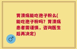 胃溃疡能吃孢子粉么(能吃孢子粉吗？胃溃疡患者需谨慎，咨询医生后再决定)