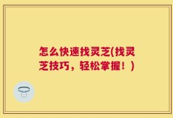 怎么快速找灵芝(找灵芝技巧，轻松掌握！)