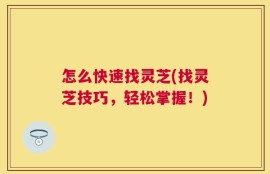 怎么快速找灵芝(找灵芝技巧，轻松掌握！)