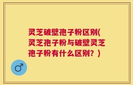 灵芝破壁孢子粉区别(灵芝孢子粉与破壁灵芝孢子粉有什么区别？)