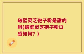 破壁灵芝孢子粉是甜的吗(破壁灵芝孢子粉口感如何？)