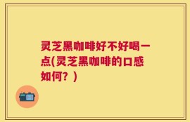 灵芝黑咖啡好不好喝一点(灵芝黑咖啡的口感如何？)