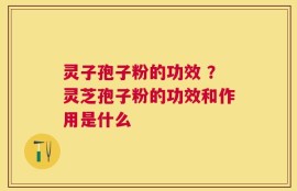 灵子孢子粉的功效 ？灵芝孢子粉的功效和作用是什么