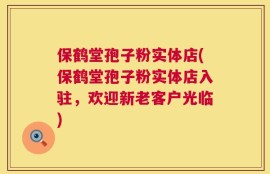 保鹤堂孢子粉实体店(保鹤堂孢子粉实体店入驻，欢迎新老客户光临)