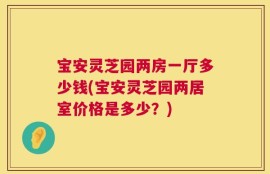 宝安灵芝园两房一厅多少钱(宝安灵芝园两居室价格是多少？)