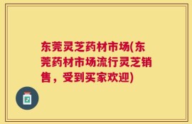 东莞灵芝药材市场(东莞药材市场流行灵芝销售，受到买家欢迎)