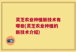 灵芝农业种植新技术有哪些(灵芝农业种植的新技术介绍)