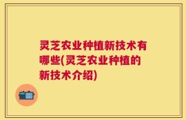 灵芝农业种植新技术有哪些(灵芝农业种植的新技术介绍)