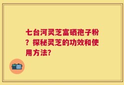 七台河灵芝富硒孢子粉？探秘灵芝的功效和使用方法？