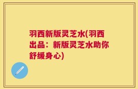 羽西新版灵芝水(羽西出品：新版灵芝水助你舒缓身心)