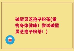 破壁灵芝孢子粉茶(重构身体健康！尝试破壁灵芝孢子粉茶！)