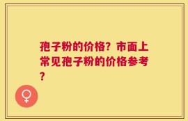 孢子粉的价格？市面上常见孢子粉的价格参考？