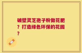 破壁灵芝孢子粉做花肥？打造绿色环保的花园？